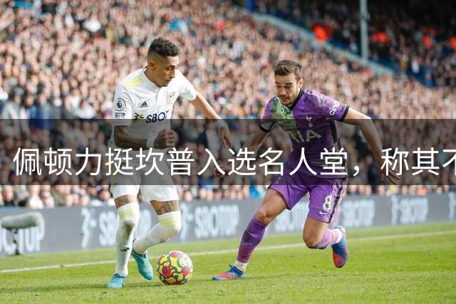 佩顿力挺坎普入选名人堂，称其不止是强力扣将