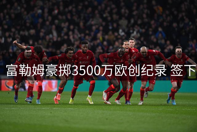 富勒姆豪掷3500万欧创纪录 签下北爱尔兰新星查尔斯
