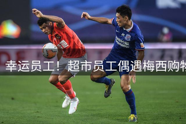 幸运员工！超市员工偶遇梅西购物，梅西微笑wink并与他合影+签名