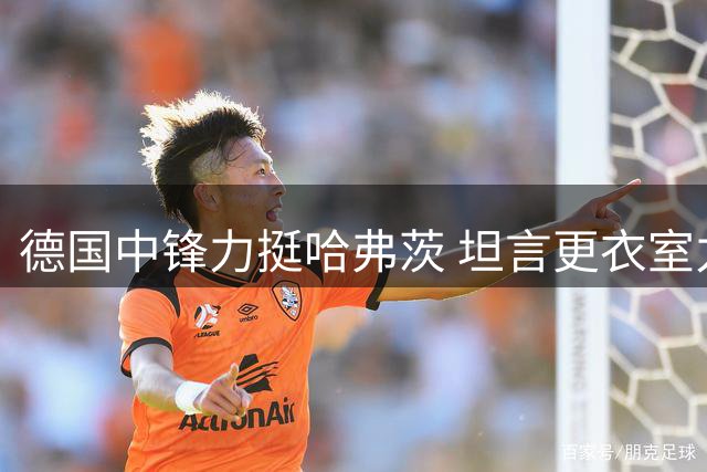 德国中锋力挺哈弗茨 坦言更衣室力挺诺伊尔主力位置
