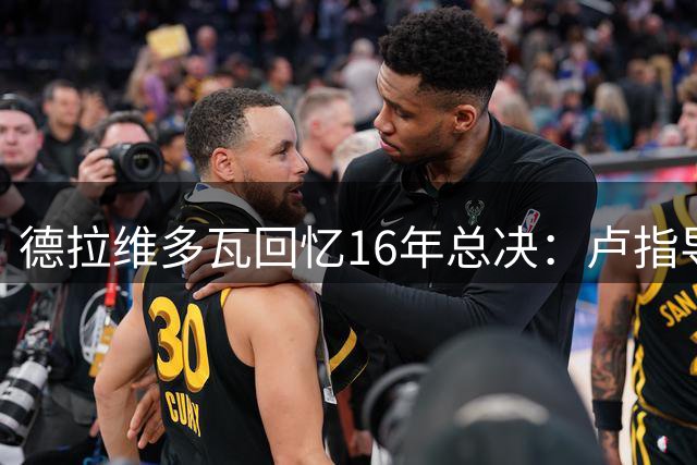 德拉维多瓦回忆16年总决：卢指导中场激励詹皇 全队因此爆发