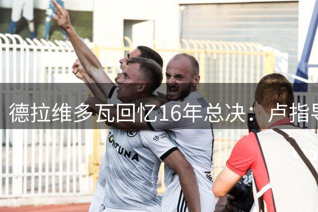 德拉维多瓦回忆16年总决：卢指导中场激励詹皇 全队因此爆发