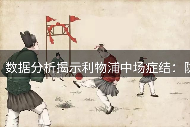 数据分析揭示利物浦中场症结：防守体系需优先调整