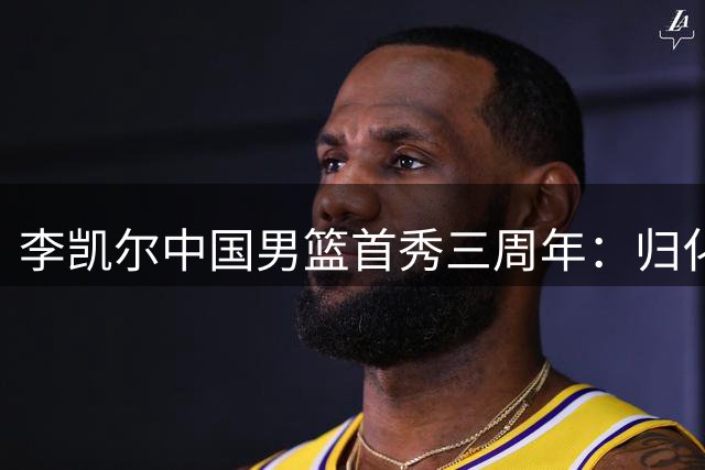 李凯尔中国男篮首秀三周年：归化之路迎来重要转折点