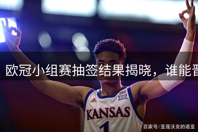 欧冠小组赛抽签结果揭晓，谁能晋级前八？