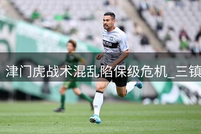津门虎战术混乱陷保级危机 三镇大胜展现强势反弹