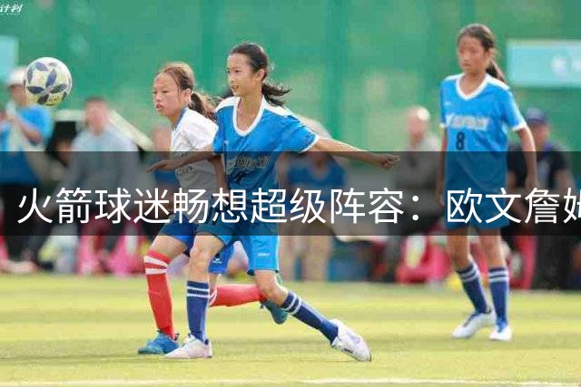 火箭球迷畅想超级阵容：欧文詹姆斯联手能否颠覆西部格局？