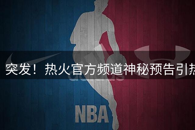 突发！热火官方频道神秘预告引热议 詹姆斯转会传闻再起波澜