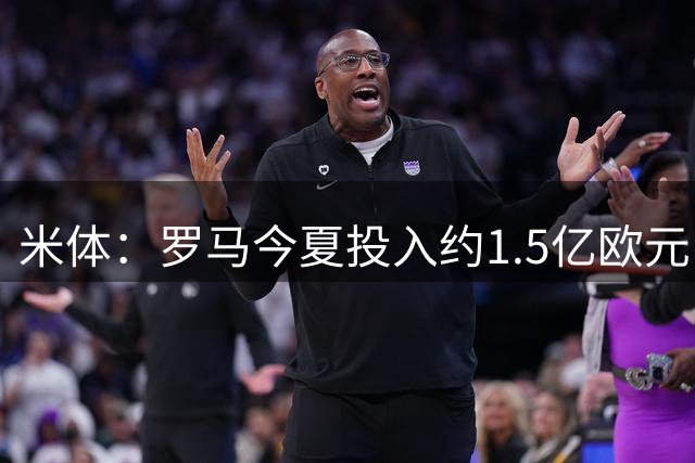 米体：罗马今夏投入约1.5亿欧元引援，几乎每个位置都有两人可用
