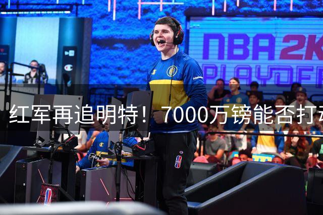 红军再追明特！7000万镑能否打动海鸥军团？