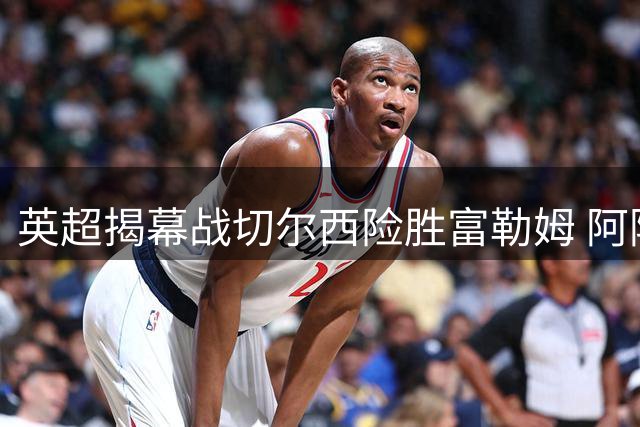 英超揭幕战切尔西险胜富勒姆 阿隆索首秀告捷