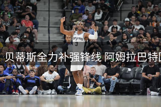 贝蒂斯全力补强锋线 阿姆拉巴特回归计划暂缓