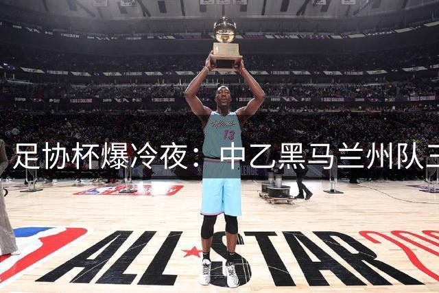 足协杯爆冷夜：中乙黑马兰州队三度逆袭晋级八强