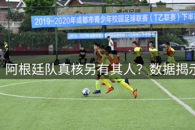阿根廷队真核另有其人？数据揭示梅西被过度神话的真相