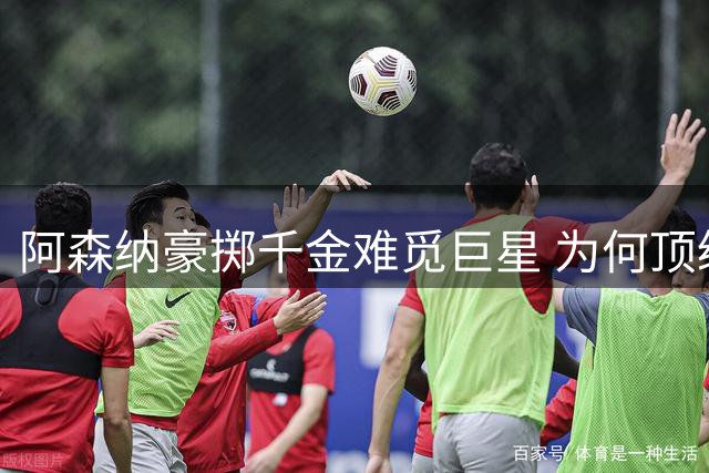 阿森纳豪掷千金难觅巨星 为何顶级锋线引援屡屡碰壁？