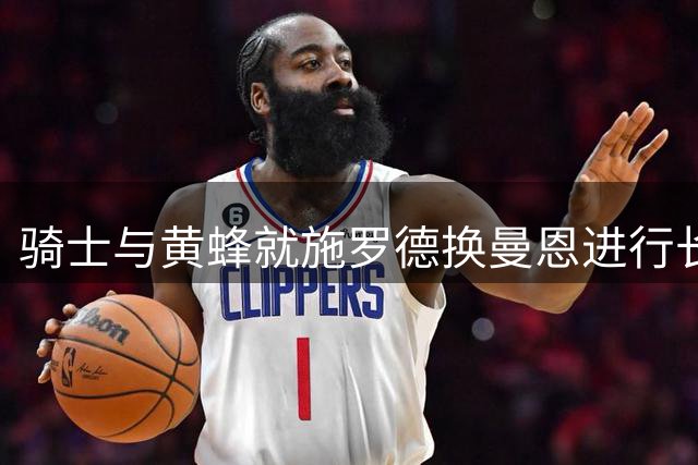 骑士与黄蜂就施罗德换曼恩进行长期谈判