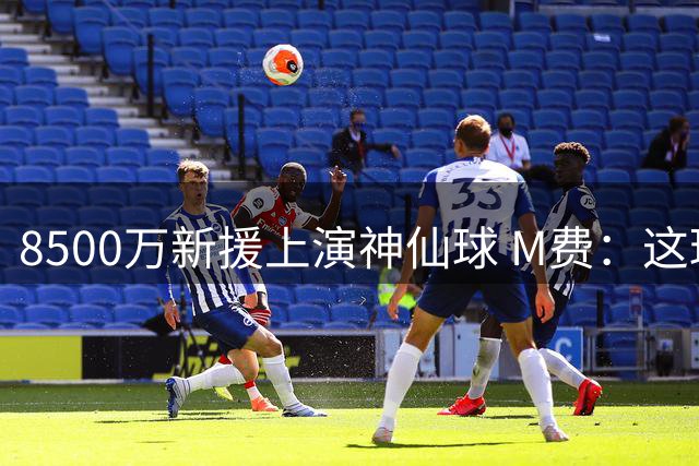 8500万新援上演神仙球 M费：这球比上赛季更精彩