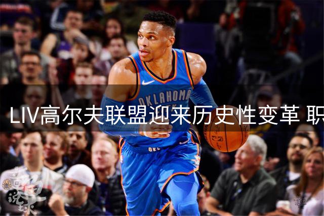 LIV高尔夫联盟迎来历史性变革 职业选手首获控股权