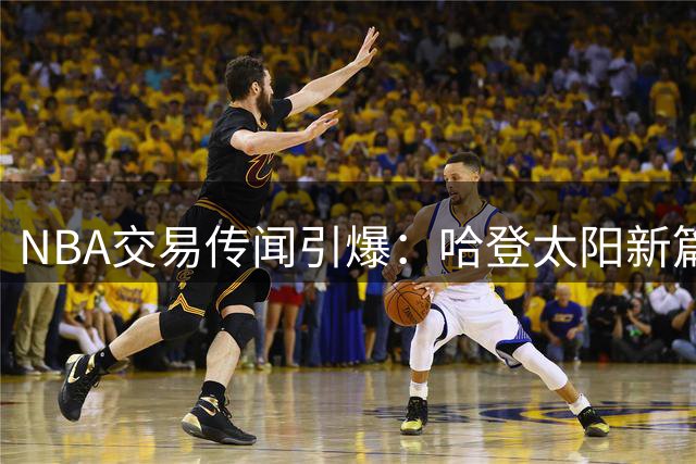 NBA交易传闻引爆：哈登太阳新篇章，格林骑士新助力，詹皇回归克利夫兰？